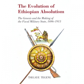 The Evolution of Ethiopian Absolutism (The Genesis and the Making of the Fiscal Military State,1696-1913)