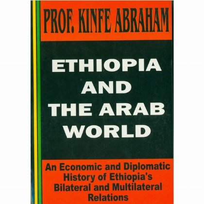 Ethiopia And The Arab World (An Economic and Diplomatic History's of Ethiopia's Bilateral and multilateral Relations)